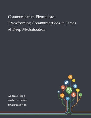 Communicative Figurations: Transforming Communications in Times of Deep Mediatization by Andreas Hepp