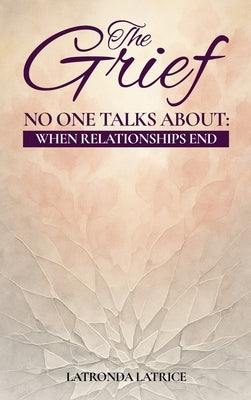 The Grief No One Talks About: When Relationships End by Latrice, Latronda
