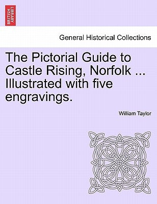 The Pictorial Guide to Castle Rising, Norfolk ... Illustrated with Five Engravings. by Taylor, William