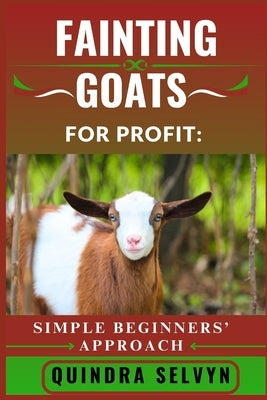 Fainting Goats Farming for Profit: SIMPLE BEGINNERS' APPROACH: A No-Nonsense Introduction to Fainting Goat Farming for Beginners Looking to Make Real by Selvyn, Quindra