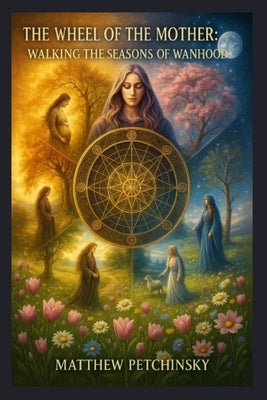 The Wheel of the Mother: Walking the Seasons of Womanhood by Petchinsky, Matthew