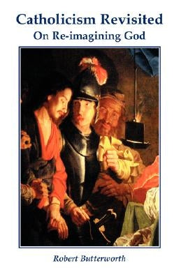 Catholicism Revisited: On Re-Imagining God by Butterworth, Robert
