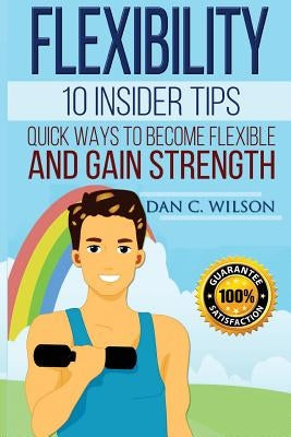 Flexibility: 10 Insider Tips - Quick Ways to Become Flexible and Gain Strength by Wilson, Dan C.