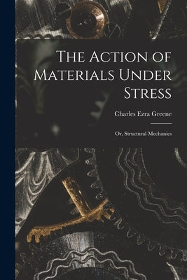 The Action of Materials Under Stress; or, Structural Mechanics by Greene, Charles Ezra