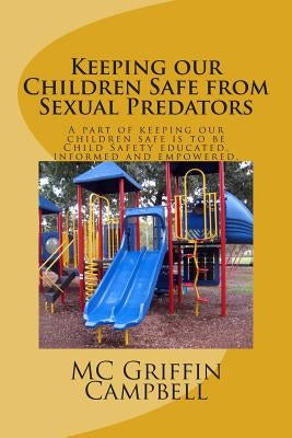 Keeping our Children Safe from Sexual Predators: Child Safety educated, informed and empowered. by Campbell, MC Griffin