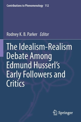 The Idealism-Realism Debate Among Edmund Husserl's Early Followers and Critics by Parker, Rodney K. B.