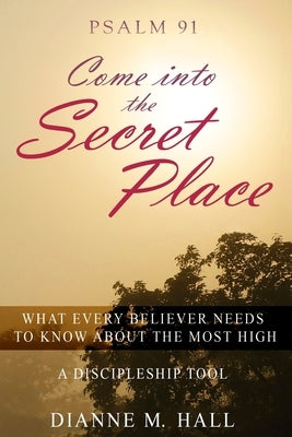 Psalm 91 Come into the Secret Place: What Every Believer Needs to Know About the Most High by Hall, Dianne M.
