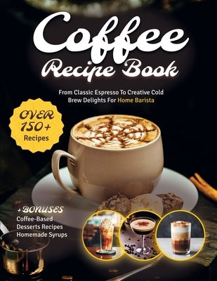 Coffee Recipe Book: The Ultimate Cookbook with 150+ Gourmet Coffee-Based Drinks from Classic Espresso to Creative Cold Brew Delights for Home Barista by Whitehead, Teresa