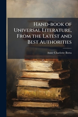 Hand-book of Universal Literature, From the Latest and Best Authorities: Designed for Popular Reading and as a Text-book for Schools and Colleges by Botta, Anne Charlotte 1815-1891
