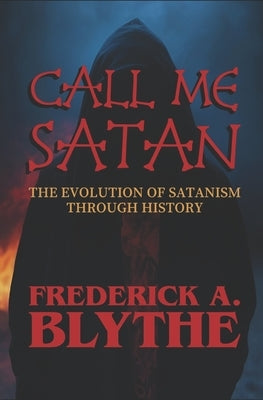 Call Me Satan: The Evolution of Satanism Through History by Blythe, Frederick Alwynn