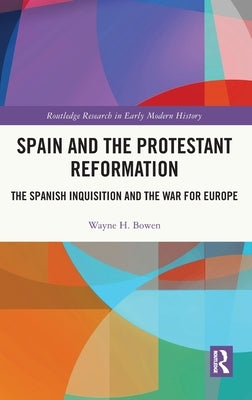 Spain and the Protestant Reformation: The Spanish Inquisition and the War for Europe by Bowen, Wayne H.