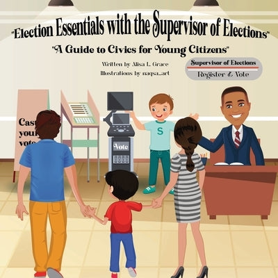 Election Essentials with the Supervisor of Elections: A Guide to Civics for Young Citizens by Grace, Alisa L.