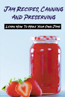 Jam Recipes, Canning And Preserving: Learn How To Make Your Own Jams: Unique Strawberry Jam Recipes by Aland, Dorian