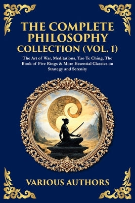 The Complete Philosophy Collection (Vol. 1): The Art of War, Meditations, Tao Te Ching, The Book of Five Rings & More Essential Classics on Strategy a by Authors, Various