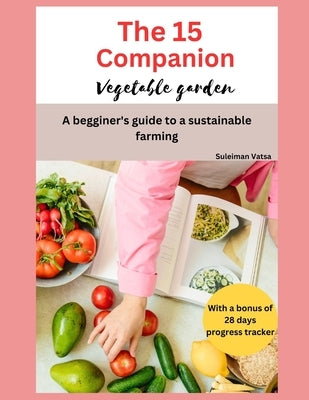 The 15 companion vegetable garden: A begginer's guide to sustainable farming by Vatsa, Suleiman