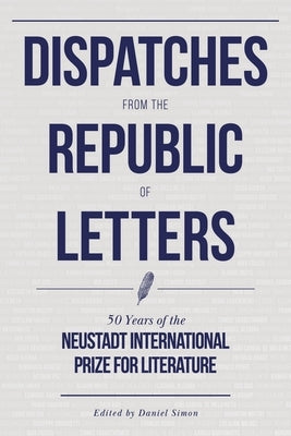 Dispatches from the Republic of Letters: 50 Years of the Neustadt International Prize for Literature by Simon, Daniel