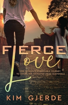 Fierce Love: One Woman's Remarkable Journey to Adopt her Daughter from Guatemala by Gjerde, Kim
