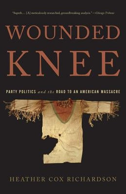Wounded Knee: Party Politics and the Road to an American Massacre by Richardson, Heather Cox