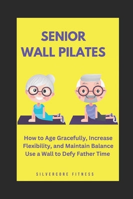 Senior Wall Pilates: How to Age Gracefully, Increase Flexibility, and Maintain Balance Use a Wall to Defy Father Time by Fitness, Silvercore