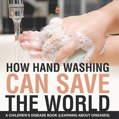How Hand Washing Can Save the World A Children's Disease Book (Learning About Diseases) by Baby Professor