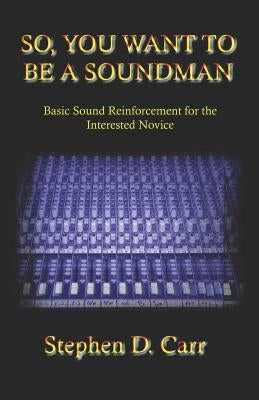 So You Want to be a Soundman: Basic Sound Reinforcement for the Interested Novice by Carr, Stephen D.