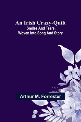 An Irish Crazy-Quilt; Smiles and tears, woven into song and story by M. Forrester, Arthur