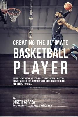 Creating the Ultimate Basketball Player: Learn the Secrets Used by the Best Professional Basketball Players and Coaches to Improve Your Conditioning, by Correa (Professional Athlete and Coach)