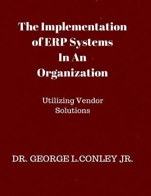 The Implementation of ERP Systems In An Organization: Utilizing Vendor Solutions by Conley, George L., Jr.