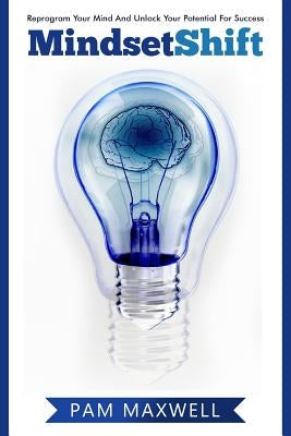 Mindset: Mindset Shift: Reprogram Your Mind And Unlock Your Potential For Success (Mindset) (Growth Mindset) (Business) (Psycho by Maxwell, Pam