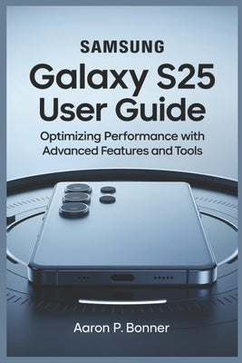 Samsung Galaxy S25 Ultra User Guide: Optimizing Performance with Advanced Features and Tools by Bonner, Aaron P.
