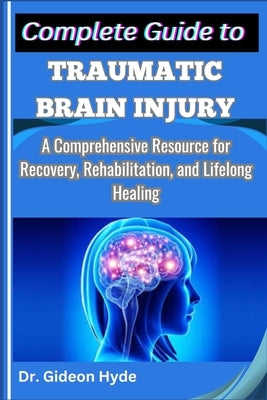 Complete Guide to Traumatic Brain Injury: A Comprehensive Resource for Recovery, Rehabilitation, and Lifelong Healing by Hyde, Gideon