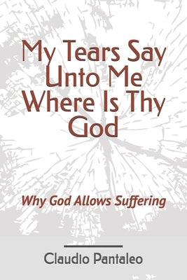 My Tears Say Unto Me Where Is Thy God: Why God Allows Suffering by Pantaleo, Claudio