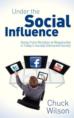Under the Social Influence: Going from Reckless to Responsible in Today's Socially Distracted Society by Wilson, Chuck