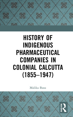 History of Indigenous Pharmaceutical Companies in Colonial Calcutta (1855-1947) by Basu, Malika