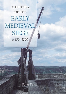 A History of the Early Medieval Siege, C.450-1200 by Purton, Peter