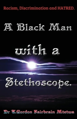 A Black Man with a Stethoscope.: Racism, Discrimination and Hatred in the NHS, UK. by Mtetwa, T. Gordon Fair-Brain