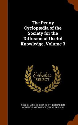 The Penny Cyclopædia of the Society for the Diffusion of Useful Knowledge, Volume 3 by Long, George