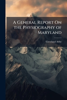 A General Report On the Physiography of Maryland by Abbe, Cleveland