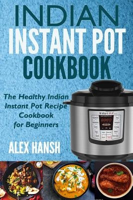 Indian Instant Pot Cookbook: The Healthy Indian Instant Pot Recipe Cookbook for Beginners by Hansh, Alex