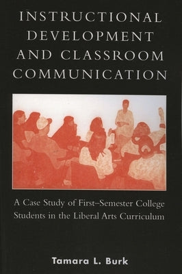 Instructional Development and Classroom Communication: A Case Study of First-Semester College Students in the Liberal Arts Curriculum by Burk, Tamara L.