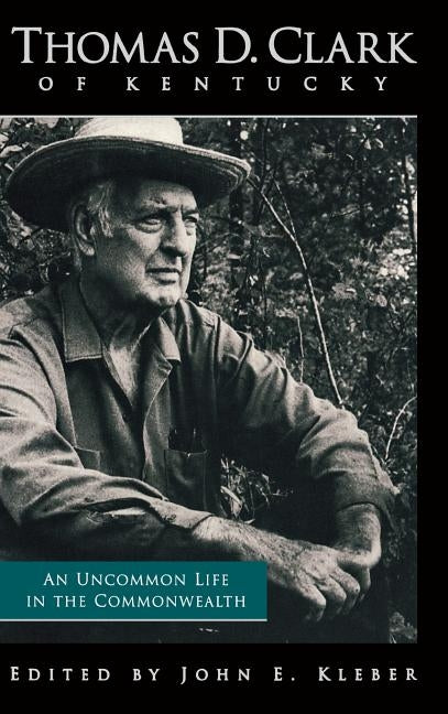 Thomas D. Clark of Kentucky: An Uncommon Life in the Commonwealth by Kleber, John E.