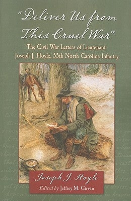 Deliver Us from This Cruel War: The Civil War Letters of Lieutenant Joseph J. Hoyle, 55th North Carolina Infantry by Hoyle, Joseph J.