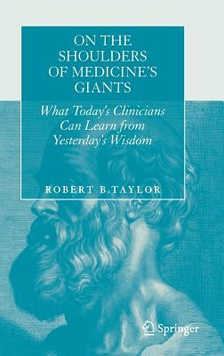 On the Shoulders of Medicine's Giants: What Today's Clinicians Can Learn from Yesterday's Wisdom by Taylor, Robert B.