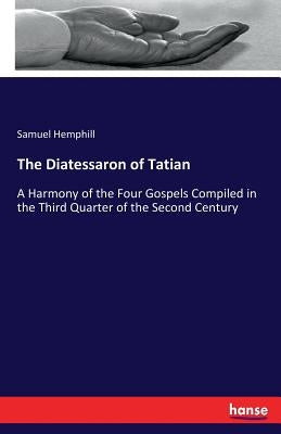 The Diatessaron of Tatian: A Harmony of the Four Gospels Compiled in the Third Quarter of the Second Century by Hemphill, Samuel