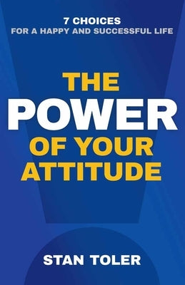 The Power of Your Attitude: 7 Choices for a Happy and Successful Life by Toler, Stan