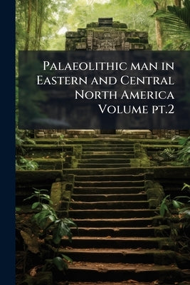 Palaeolithic man in Eastern and Central North America Volume pt.2 by Anonymous