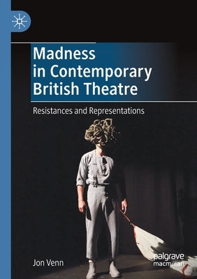 Madness in Contemporary British Theatre: Resistances and Representations by Venn, Jon