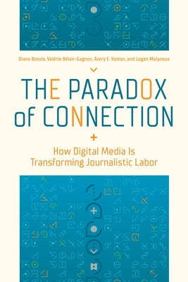 The Paradox of Connection: How Digital Media Is Transforming Journalistic Labor by Bossio, Diana