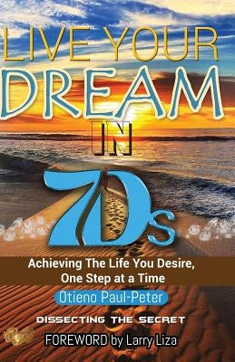 LIVE YOUR DREAM IN 7Ds: Achieving The Life You Desire, One Step At a Time! by Paul-Peter, Otieno