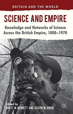 Science and Empire: Knowledge and Networks of Science Across the British Empire, 1800-1970 by Bennett, B.